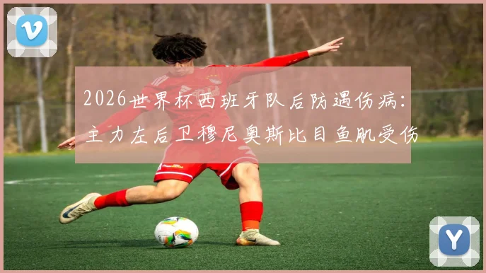 2026世界杯西班牙队后防遇伤病：主力左后卫穆尼奥斯比目鱼肌受伤，恢复时间及替代者分析，影响几何？