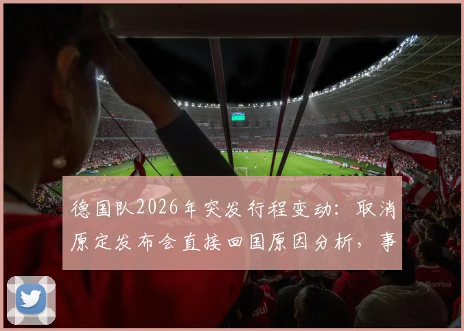 德国队2026年突发行程变动:取消原定发布会直接回国原因分析,事件影响与各方反应解读