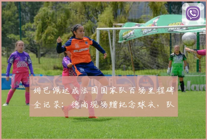 姆巴佩达成法国国家队百场里程碑全记录:德尚现场赠纪念球衣,队友集体庆祝时刻