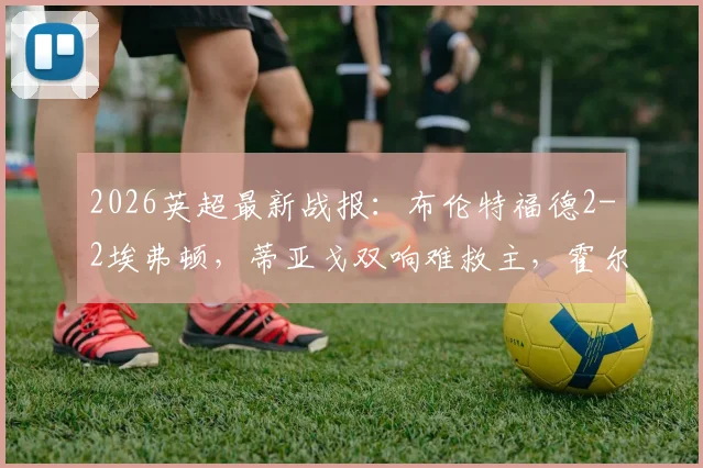 2026英超最新战报:布伦特福德2-2埃弗顿,蒂亚戈双响难救主,霍尔补时绝平引爆全场