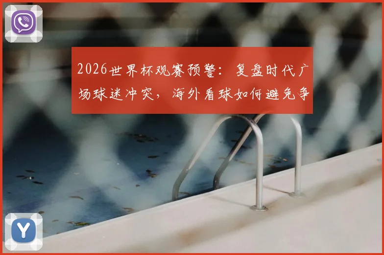 2026世界杯观赛预警:复盘时代广场球迷冲突,海外看球如何避免争端与保障安全