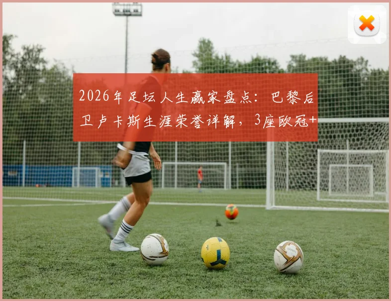 2026年足坛人生赢家盘点：巴黎后卫卢卡斯生涯荣誉详解，3座欧冠+世界杯+3国联赛冠军全收录
