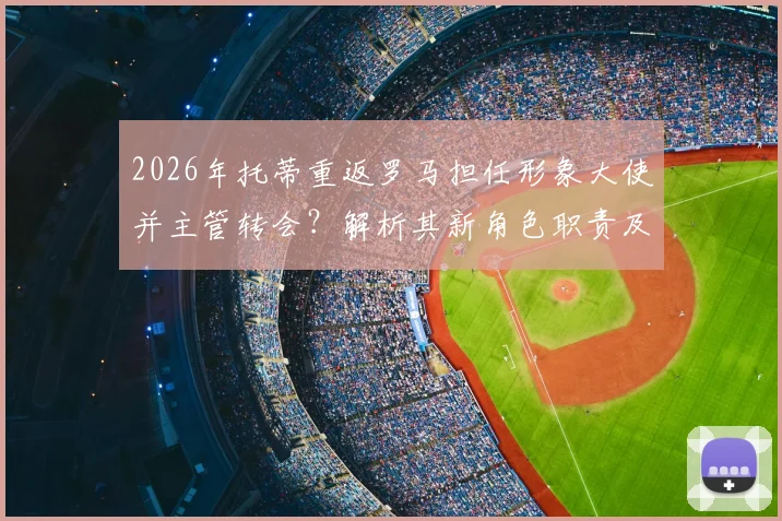 2026年托蒂重返罗马担任形象大使并主管转会？解析其新角色职责及对俱乐部未来运营影响