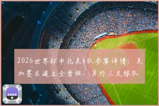 2026世界杯中北美6队参赛详情:美加墨东道主全晋级,另外三支球队遗憾出局原因分析