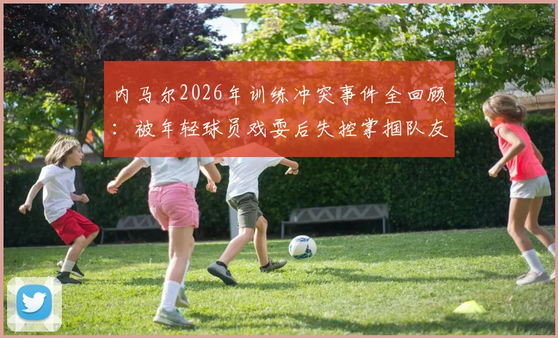 内马尔2026年训练冲突事件全回顾:被年轻球员戏耍后失控掌掴队友,巴媒披露现场细节与后续处理结果