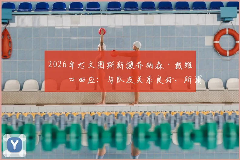 2026年尤文图斯新援乔纳森·戴维亲口回应：与队友关系良好，所谓“排挤”纯属谣言，详解球星融入新球队全流程