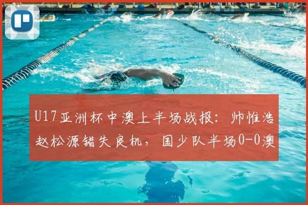 U17亚洲杯中澳上半场战报:帅惟浩赵松源错失良机,国少队半场0-0澳洲,附关键数据解读