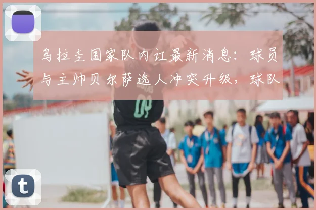 乌拉圭国家队内讧最新消息:球员与主帅贝尔萨选人冲突升级,球队2026世界杯前景引担忧