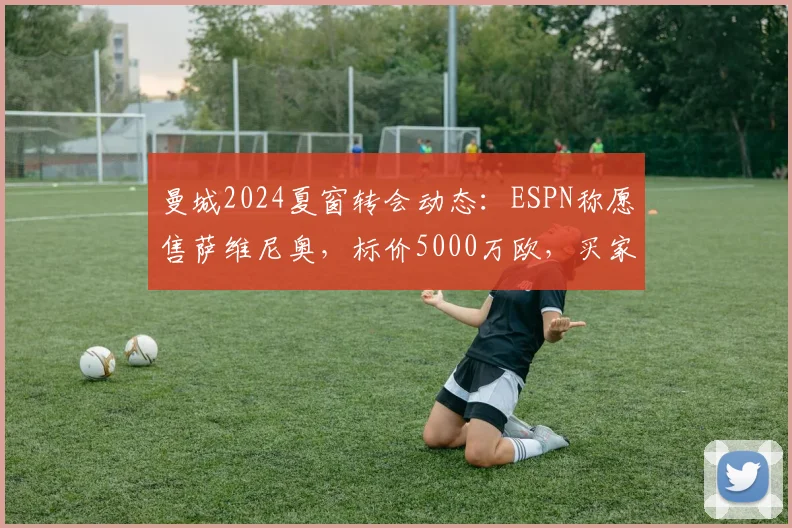 曼城2024夏窗转会动态：ESPN称愿售萨维尼奥，标价5000万欧，买家分析与身价探讨