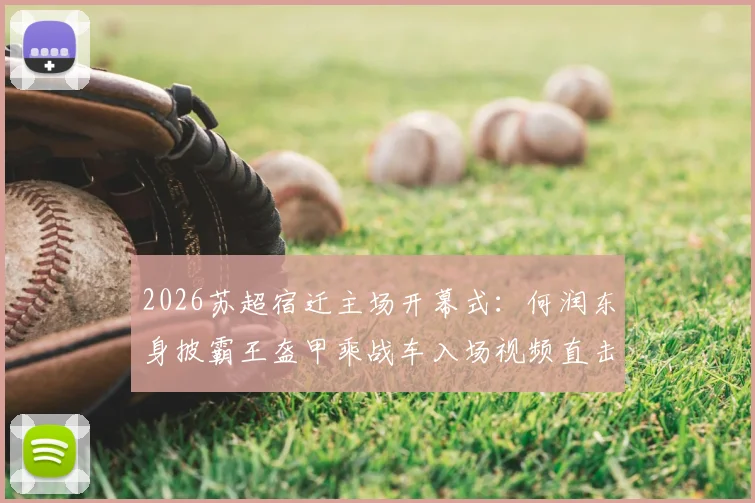 2026苏超宿迁主场开幕式:何润东身披霸王盔甲乘战车入场视频直击,现场观众互动全记录