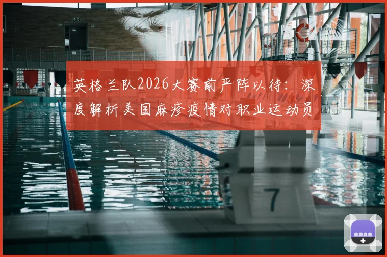 英格兰队2026大赛前严阵以待:深度解析美国麻疹疫情对职业运动员的威胁与专业预防指南