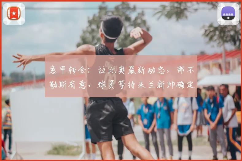 意甲转会：拉比奥最新动态，那不勒斯有意，球员等待米兰新帅确定去向