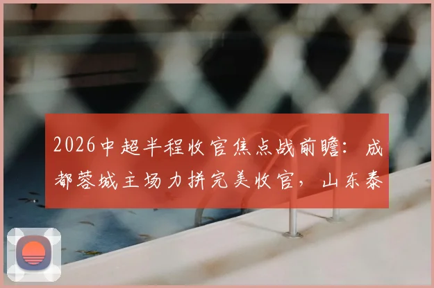 2026中超半程收官焦点战前瞻：成都蓉城主场力拼完美收官，山东泰山后防遭遇伤病考验，胜负手深度解读