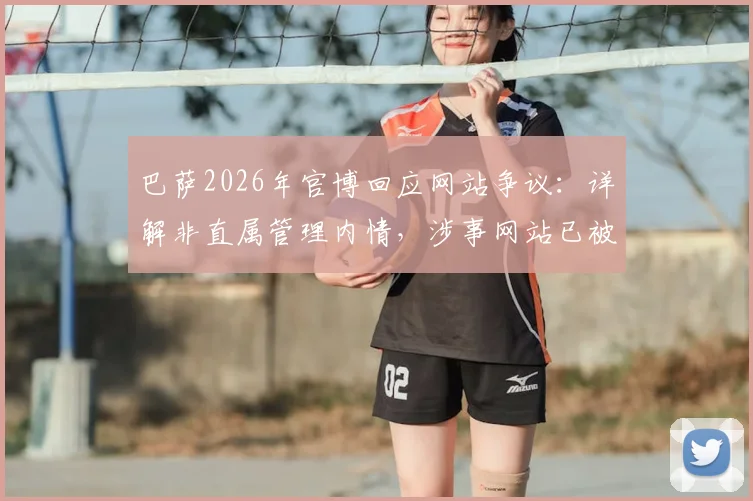 巴萨2026年官博回应网站争议：详解非直属管理内情，涉事网站已被督促删除