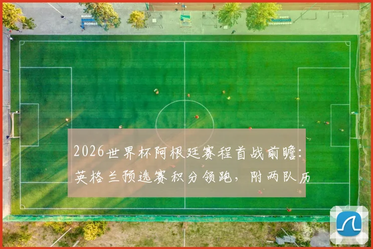2026世界杯阿根廷赛程首战前瞻：英格兰预选赛积分领跑，附两队历史交锋战绩与梅西参赛动态