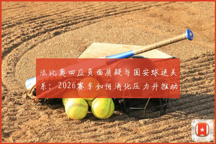 法比奥回应负面质疑与国安球迷关系:2026赛季如何消化压力并推动团队进步