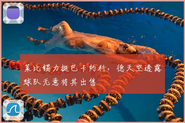 莱比锡力挺巴卡约科,德天空透露球队无意将其出售