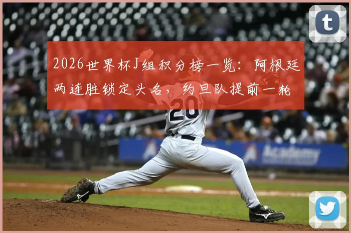 2026世界杯J组积分榜一览：阿根廷两连胜锁定头名，约旦队提前一轮遗憾出局