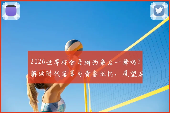 2026世界杯会是梅西最后一舞吗?解读时代落幕与青春记忆,展望后梅罗足坛新格局