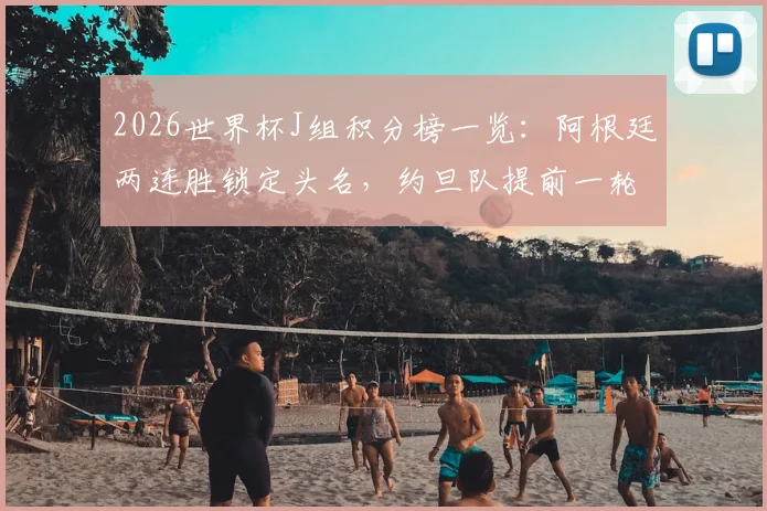 2026世界杯J组积分榜一览：阿根廷两连胜锁定头名，约旦队提前一轮遗憾出局