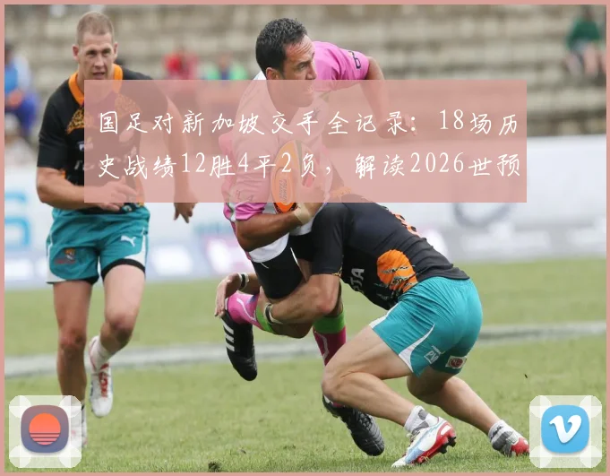 国足对新加坡交手全记录:18场历史战绩12胜4平2负,解读2026世预赛关键对决前景