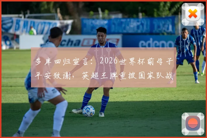 多库回归宣言：2026世界杯前母子平安致谢，英超王牌重披国家队战袍
