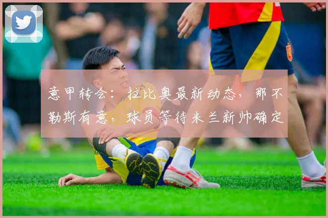 意甲转会:拉比奥最新动态,那不勒斯有意,球员等待米兰新帅确定去向