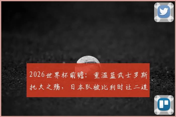 2026世界杯前瞻：重温蓝武士罗斯托夫之殇，日本队被比利时让二追三全过程深度复盘