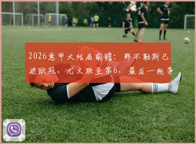 2026意甲大结局前瞻：那不勒斯已进欧冠，尤文跌至第6，最后一轮争四全解析