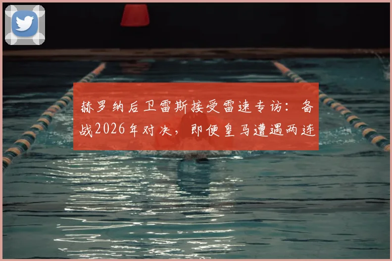 赫罗纳后卫雷斯接受雷速专访:备战2026年对决,即便皇马遭遇两连败我们仍需极致专注