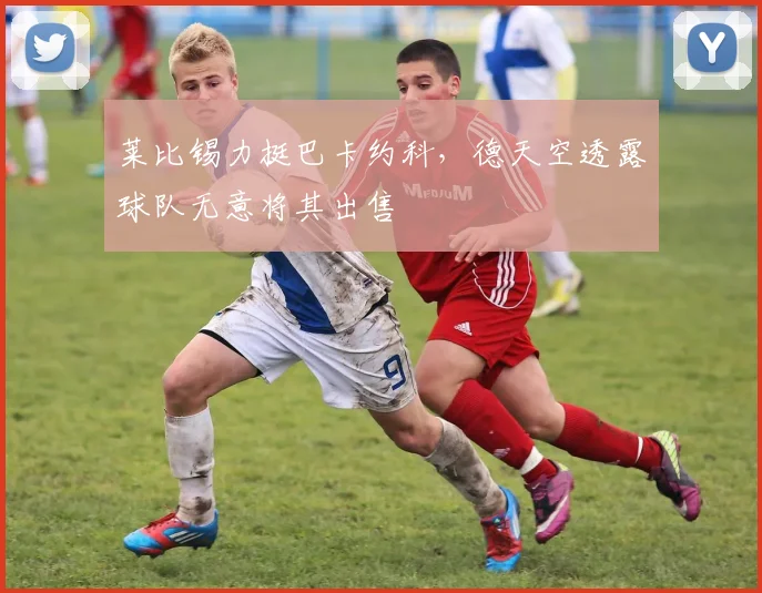 莱比锡力挺巴卡约科，德天空透露球队无意将其出售