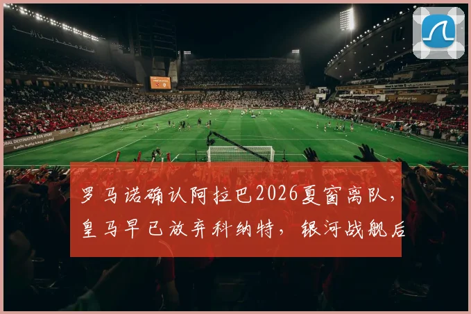 罗马诺确认阿拉巴2026夏窗离队，皇马早已放弃科纳特，银河战舰后防重组计划曝光