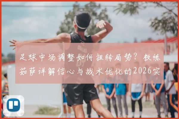 足球中场调整如何扭转局势？教练茹萨详解信心与战术优化的2026实战关键