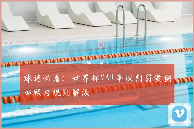 球迷必看:世界杯VAR争议判罚案例回顾与规则解读