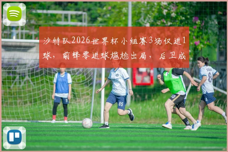 沙特队2026世界杯小组赛3场仅进1球,前锋零进球尴尬出局,后卫成唯一功臣