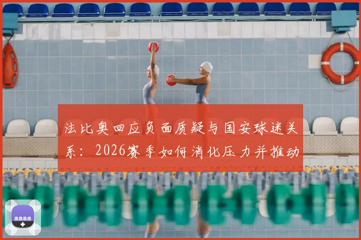 法比奥回应负面质疑与国安球迷关系：2026赛季如何消化压力并推动团队进步