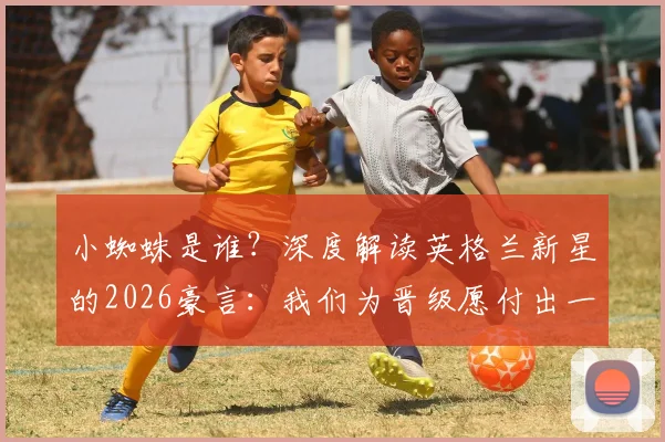 小蜘蛛是谁？深度解读英格兰新星的2026豪言：我们为晋级愿付出一切，他口中的世界最佳球员揭秘