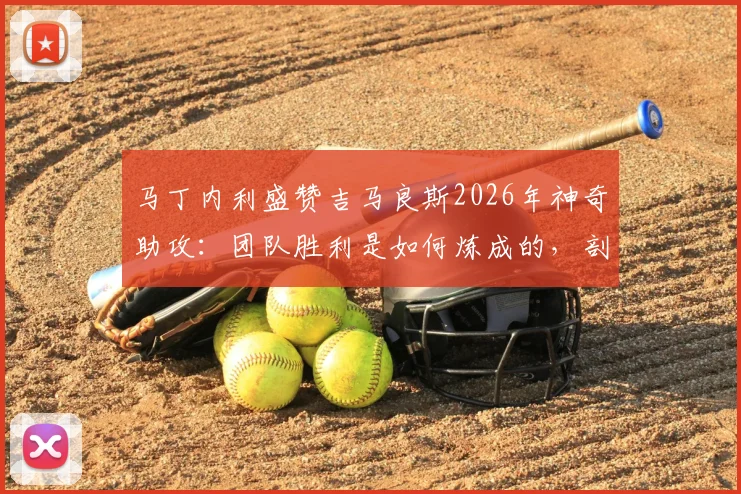 马丁内利盛赞吉马良斯2026年神奇助攻：团队胜利是如何炼成的，剖析实至名归的3大要素