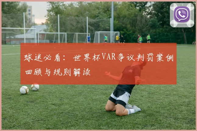 球迷必看：世界杯VAR争议判罚案例回顾与规则解读