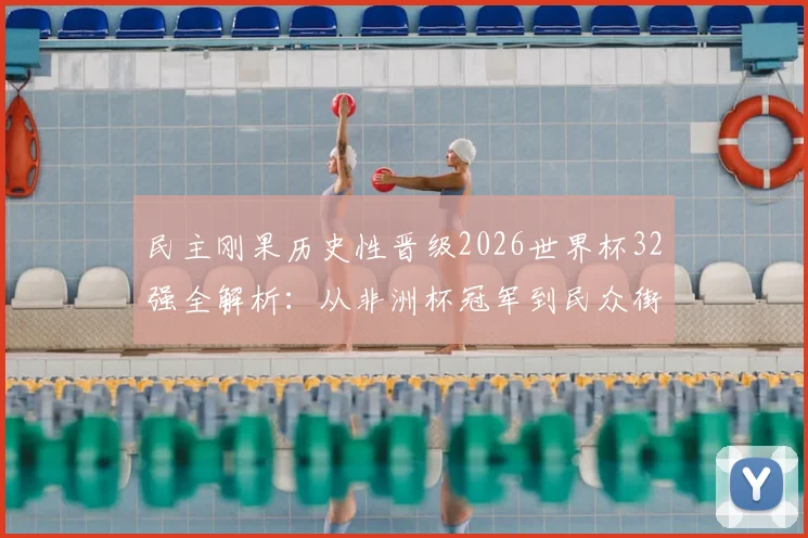 民主刚果历史性晋级2026世界杯32强全解析：从非洲杯冠军到民众街头狂欢，国家队阵容与青训体系深度起底