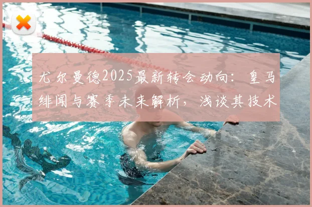 尤尔曼德2025最新转会动向:皇马绯闻与赛季未来解析,浅谈其技术特点与身价