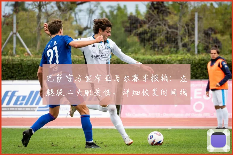 巴萨官方宣布亚马尔赛季报销:左腿股二头肌受伤,详细恢复时间线与2026世界杯前景解读