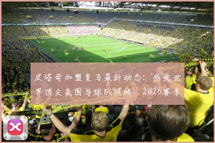 皮塔奇加盟皇马最新动态：感受世界顶尖氛围与球队照顾，2026赛季展望
