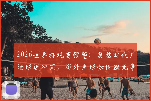 2026世界杯观赛预警：复盘时代广场球迷冲突，海外看球如何避免争端与保障安全