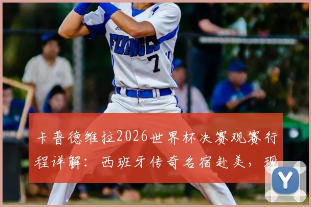 卡普德维拉2026世界杯决赛观赛行程详解:西班牙传奇名宿赴美,现场见证巅峰对决