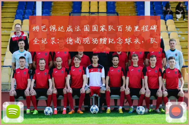 姆巴佩达成法国国家队百场里程碑全记录：德尚现场赠纪念球衣，队友集体庆祝时刻