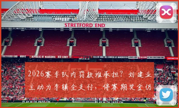 2026赛季队内罚款谁承担?刘建业主动为李镇全支付,停赛期奖金仍按主力标准发放引关注