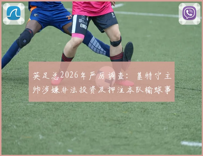 英足总2026年严厉调查：基特宁主帅涉嫌非法投资及押注本队输球事件全解析