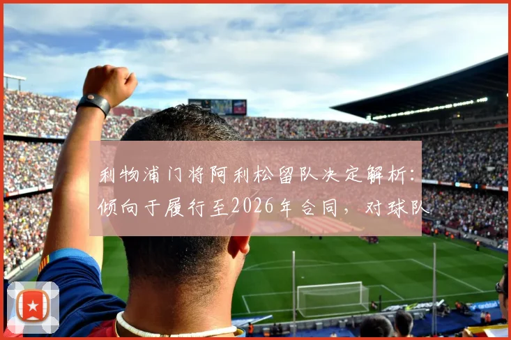 利物浦门将阿利松留队决定解析：倾向于履行至2026年合同，对球队后防及未来计划有何影响？