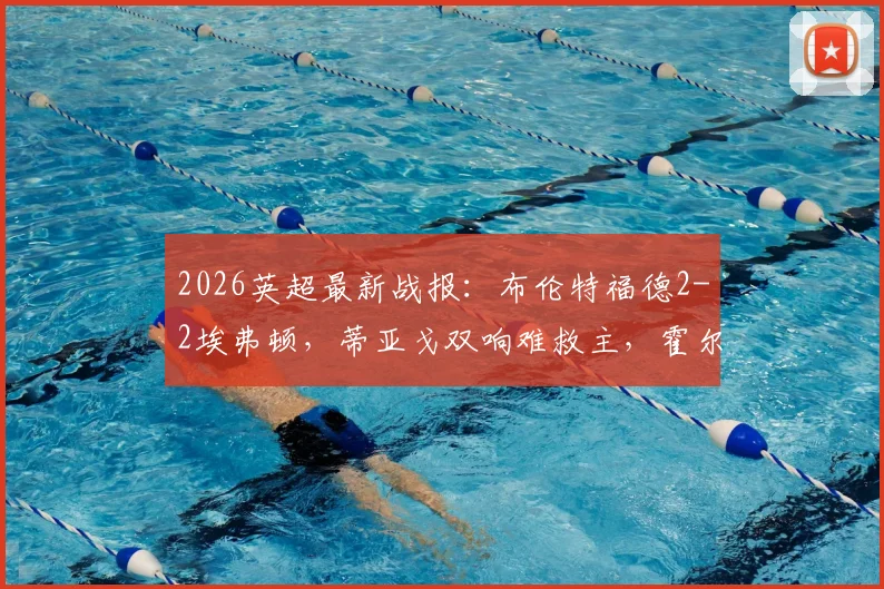 2026英超最新战报：布伦特福德2-2埃弗顿，蒂亚戈双响难救主，霍尔补时绝平引爆全场